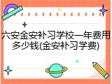 六安金安补习学校一年费用多少钱(金安补习学费)