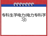 专科生学电力(电力专科学习)