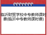 临沂财贸学校中专教师课时费(临沂中专教师课时费)