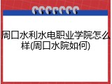 周口水利水电职业学院怎么样(周口水院如何)