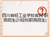 四川省轻工业学校官网 职高招生(川轻校职高招生)