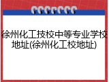 徐州化工技校中等专业学校地址(徐州化工校地址)