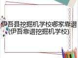 伊吾县挖掘机学校哪家靠谱(伊吾靠谱挖掘机学校)