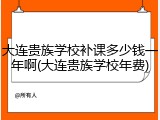 大连贵族学校补课多少钱一年啊(大连贵族学校年费)