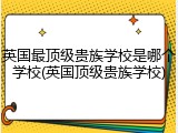 英国最顶级贵族学校是哪个学校(英国顶级贵族学校)