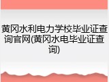 黄冈水利电力学校毕业证查询官网(黄冈水电毕业证查询)