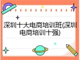 深圳十大电商培训班(深圳电商培训十强)