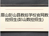 眉山彭山县数控学校官网数控招生(彭山数控招生)