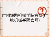 广州铁路机械学院官网(广铁机械学院官网)