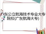 广东公立航海技术专业大专院校(广东航海大专)