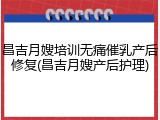 昌吉月嫂培训无痛催乳产后修复(昌吉月嫂产后护理)