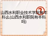 山西水利职业技术学院有本科么(山西水利职院有本科吗)