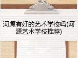 河源有好的艺术学校吗(河源艺术学校推荐)