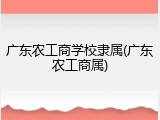 广东农工商学校隶属(广东农工商属)