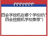四会学挖机在哪个学校好("四会挖掘机学校推荐")