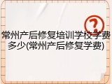 常州产后修复培训学校学费多少(常州产后修复学费)