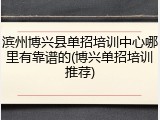 滨州博兴县单招培训中心哪里有靠谱的(博兴单招培训推荐)