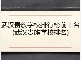 武汉贵族学校排行榜前十名(武汉贵族学校排名)