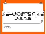 龙岩学动漫哪里最好(龙岩动漫培训)