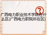广西电力职业技术学院在什么区(广西电力职院所在区)