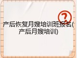 产后恢复月嫂培训班报名(产后月嫂培训)