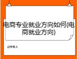 电商专业就业方向如何(电商就业方向)