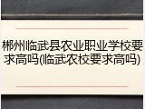 郴州临武县农业职业学校要求高吗(临武农校要求高吗)