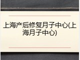 上海产后修复月子中心(上海月子中心)