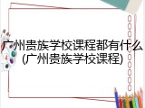 广州贵族学校课程都有什么(广州贵族学校课程)