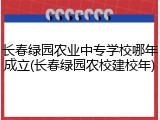 长春绿园农业中专学校哪年成立(长春绿园农校建校年)