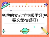 免费的文武学校哪里好(免费文武校哪好)