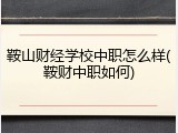 鞍山财经学校中职怎么样(鞍财中职如何)