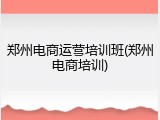 郑州电商运营培训班(郑州电商培训)