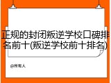 正规的封闭叛逆学校口碑排名前十(叛逆学校前十排名)