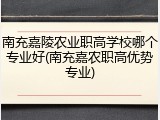南充嘉陵农业职高学校哪个专业好(南充嘉农职高优势专业)
