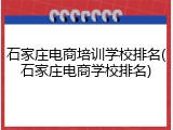 石家庄电商培训学校排名(石家庄电商学校排名)