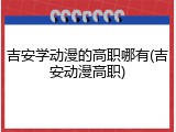 吉安学动漫的高职哪有(吉安动漫高职)