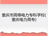 重庆市高等电力专科学校(重庆电力高专)