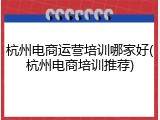 杭州电商运营培训哪家好(杭州电商培训推荐)