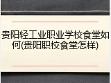 贵阳轻工业职业学校食堂如何(贵阳职校食堂怎样)