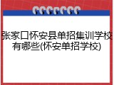 张家口怀安县单招集训学校有哪些(怀安单招学校)