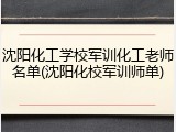 沈阳化工学校军训化工老师名单(沈阳化校军训师单)