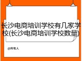 长沙电商培训学校有几家学校(长沙电商培训学校数量)