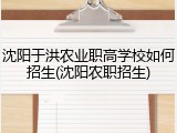 沈阳于洪农业职高学校如何招生(沈阳农职招生)