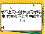 考不上高中能参加高考吗女生(女生考不上高中能高考吗)