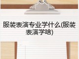 服装表演专业学什么(服装表演学啥)