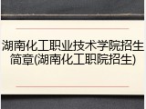 湖南化工职业技术学院招生简章(湖南化工职院招生)