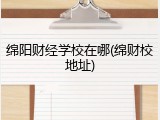 绵阳财经学校在哪(绵财校地址)