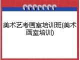 美术艺考画室培训班(美术画室培训)