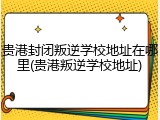 贵港封闭叛逆学校地址在哪里(贵港叛逆学校地址)